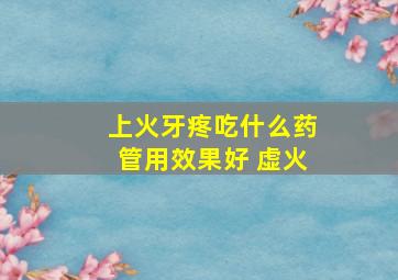 上火牙疼吃什么药管用效果好 虚火